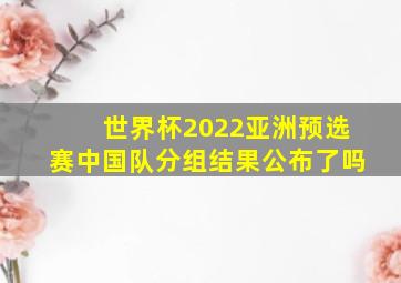 世界杯2022亚洲预选赛中国队分组结果公布了吗