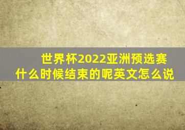 世界杯2022亚洲预选赛什么时候结束的呢英文怎么说