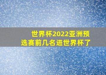 世界杯2022亚洲预选赛前几名进世界杯了