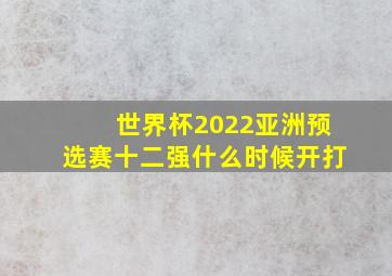 世界杯2022亚洲预选赛十二强什么时候开打