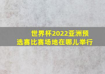 世界杯2022亚洲预选赛比赛场地在哪儿举行