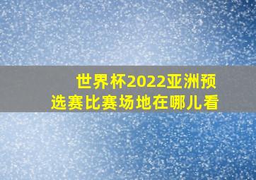 世界杯2022亚洲预选赛比赛场地在哪儿看