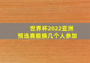 世界杯2022亚洲预选赛能换几个人参加