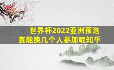 世界杯2022亚洲预选赛能换几个人参加呢知乎