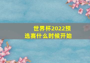 世界杯2022预选赛什么时候开始