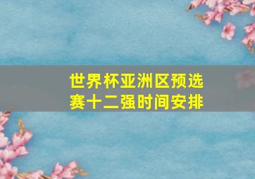 世界杯亚洲区预选赛十二强时间安排