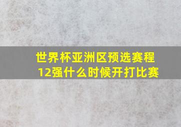 世界杯亚洲区预选赛程12强什么时候开打比赛