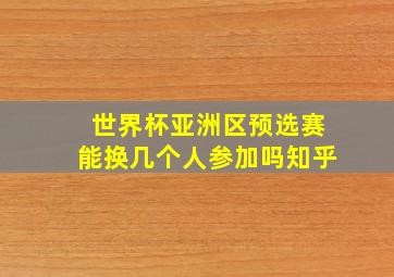 世界杯亚洲区预选赛能换几个人参加吗知乎