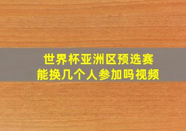 世界杯亚洲区预选赛能换几个人参加吗视频