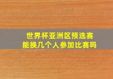 世界杯亚洲区预选赛能换几个人参加比赛吗