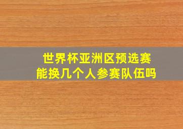 世界杯亚洲区预选赛能换几个人参赛队伍吗