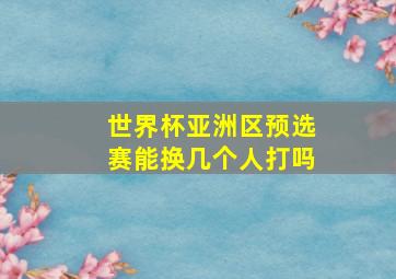 世界杯亚洲区预选赛能换几个人打吗