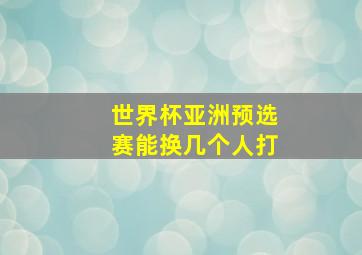 世界杯亚洲预选赛能换几个人打