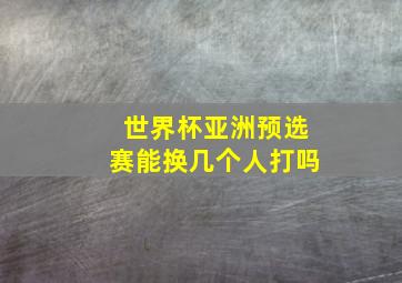 世界杯亚洲预选赛能换几个人打吗