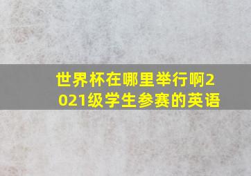 世界杯在哪里举行啊2021级学生参赛的英语