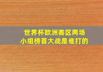 世界杯欧洲赛区两场小组榜首大战是谁打的