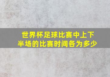 世界杯足球比赛中上下半场的比赛时间各为多少