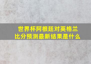 世界杯阿根廷对英格兰比分预测最新结果是什么