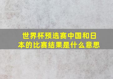 世界杯预选赛中国和日本的比赛结果是什么意思