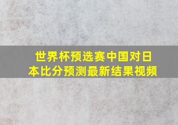 世界杯预选赛中国对日本比分预测最新结果视频