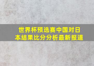 世界杯预选赛中国对日本结果比分分析最新报道