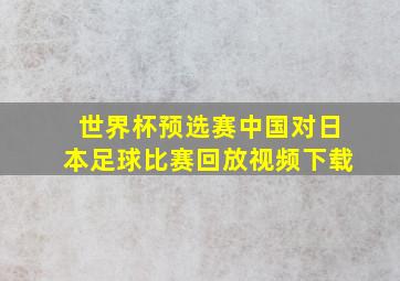 世界杯预选赛中国对日本足球比赛回放视频下载