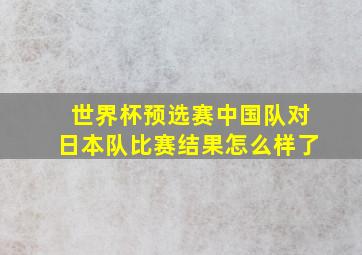 世界杯预选赛中国队对日本队比赛结果怎么样了