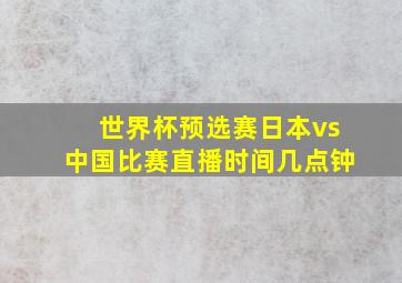 世界杯预选赛日本vs中国比赛直播时间几点钟