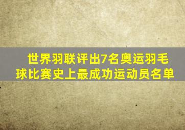 世界羽联评出7名奥运羽毛球比赛史上最成功运动员名单