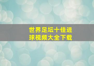 世界足坛十佳进球视频大全下载