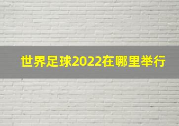 世界足球2022在哪里举行