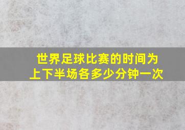 世界足球比赛的时间为上下半场各多少分钟一次