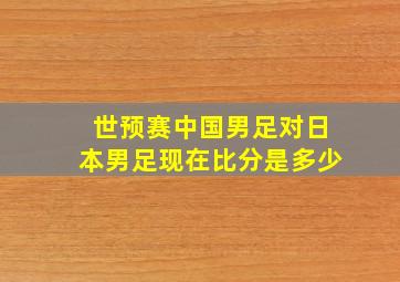 世预赛中国男足对日本男足现在比分是多少