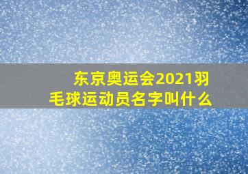 东京奥运会2021羽毛球运动员名字叫什么