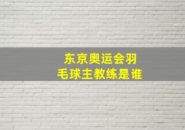 东京奥运会羽毛球主教练是谁