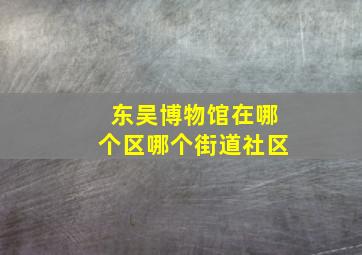 东吴博物馆在哪个区哪个街道社区