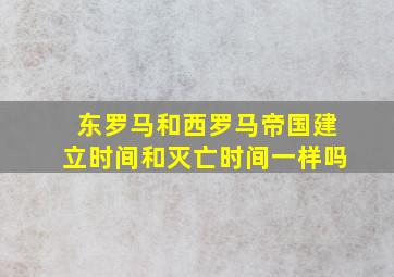 东罗马和西罗马帝国建立时间和灭亡时间一样吗