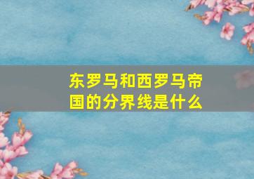 东罗马和西罗马帝国的分界线是什么