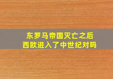 东罗马帝国灭亡之后西欧进入了中世纪对吗