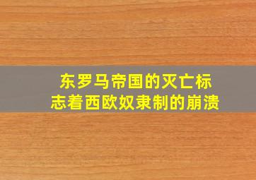 东罗马帝国的灭亡标志着西欧奴隶制的崩溃