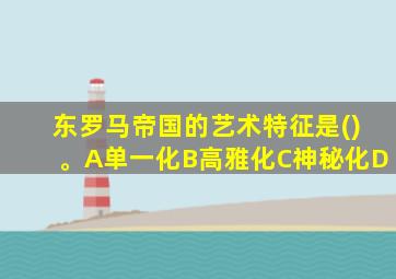 东罗马帝国的艺术特征是()。A单一化B高雅化C神秘化D