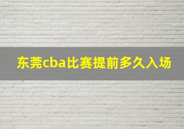 东莞cba比赛提前多久入场