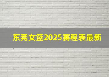 东莞女篮2025赛程表最新