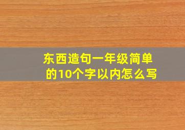 东西造句一年级简单的10个字以内怎么写