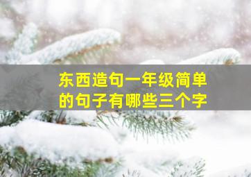 东西造句一年级简单的句子有哪些三个字