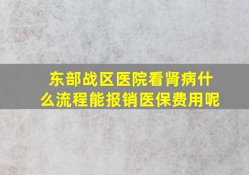 东部战区医院看肾病什么流程能报销医保费用呢