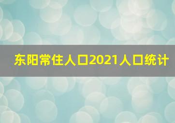 东阳常住人口2021人口统计