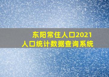 东阳常住人口2021人口统计数据查询系统