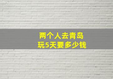 两个人去青岛玩5天要多少钱