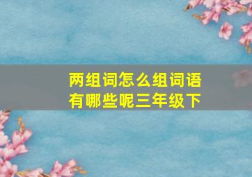 两组词怎么组词语有哪些呢三年级下